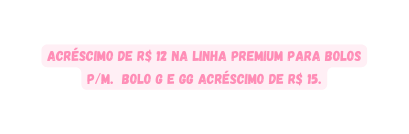 Acréscimo de R 12 na linha premium para bolos P M Bolo G e GG acréscimo de R 15